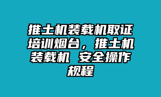 推土機(jī)裝載機(jī)取證培訓(xùn)煙臺(tái)，推土機(jī)裝載機(jī) 安全操作規(guī)程