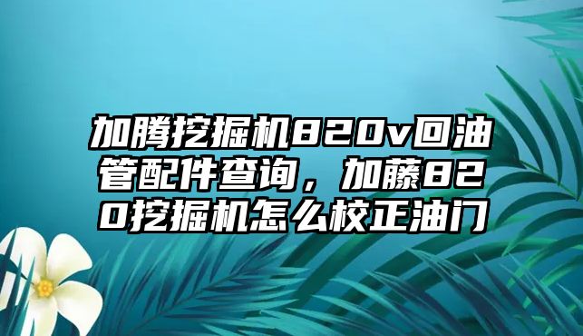 加騰挖掘機820v回油管配件查詢，加藤820挖掘機怎么校正油門