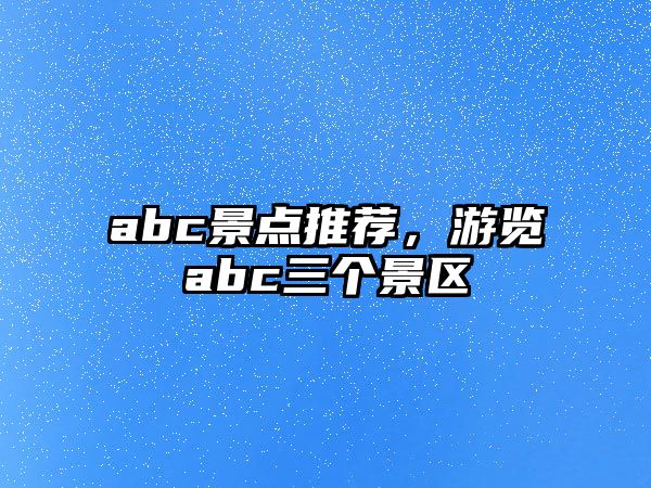 abc景點(diǎn)推薦，游覽abc三個(gè)景區(qū)