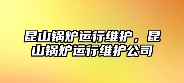 昆山鍋爐運行維護，昆山鍋爐運行維護公司