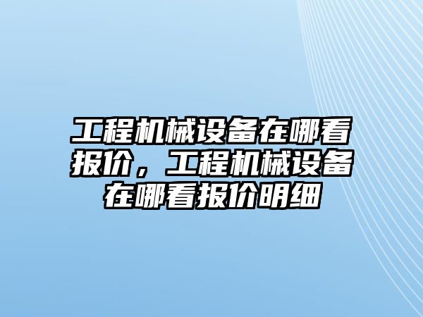 工程機械設(shè)備在哪看報價，工程機械設(shè)備在哪看報價明細