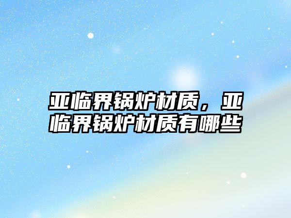 亞臨界鍋爐材質(zhì)，亞臨界鍋爐材質(zhì)有哪些