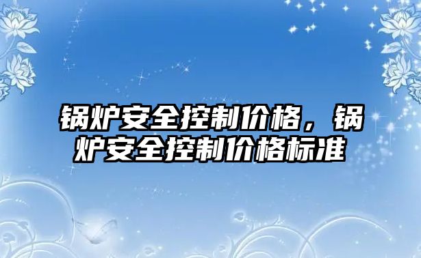 鍋爐安全控制價格，鍋爐安全控制價格標準