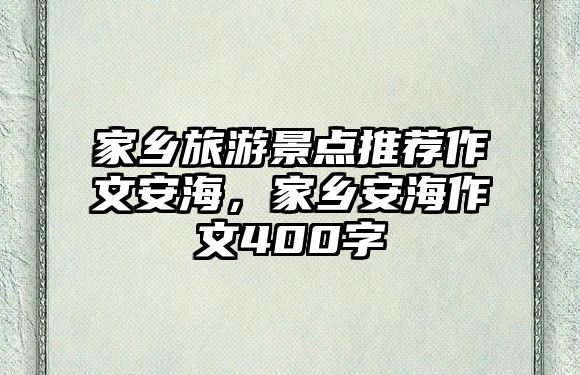 家鄉(xiāng)旅游景點(diǎn)推薦作文安海，家鄉(xiāng)安海作文400字