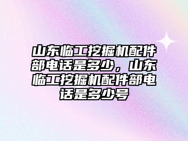 山東臨工挖掘機配件部電話是多少，山東臨工挖掘機配件部電話是多少號