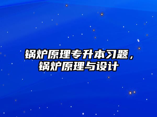 鍋爐原理專升本習(xí)題，鍋爐原理與設(shè)計(jì)