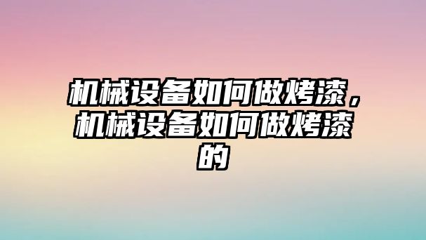 機(jī)械設(shè)備如何做烤漆，機(jī)械設(shè)備如何做烤漆的