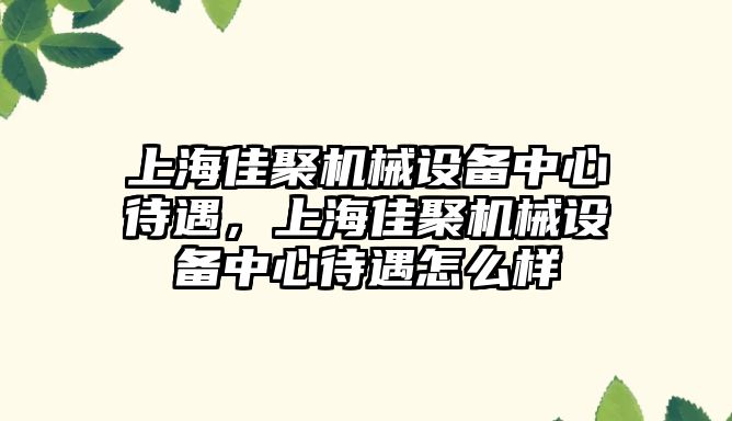 上海佳聚機械設(shè)備中心待遇，上海佳聚機械設(shè)備中心待遇怎么樣