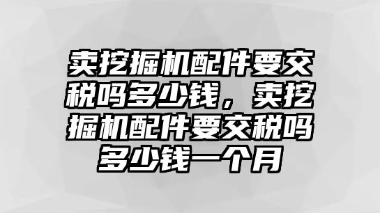 賣挖掘機(jī)配件要交稅嗎多少錢，賣挖掘機(jī)配件要交稅嗎多少錢一個(gè)月