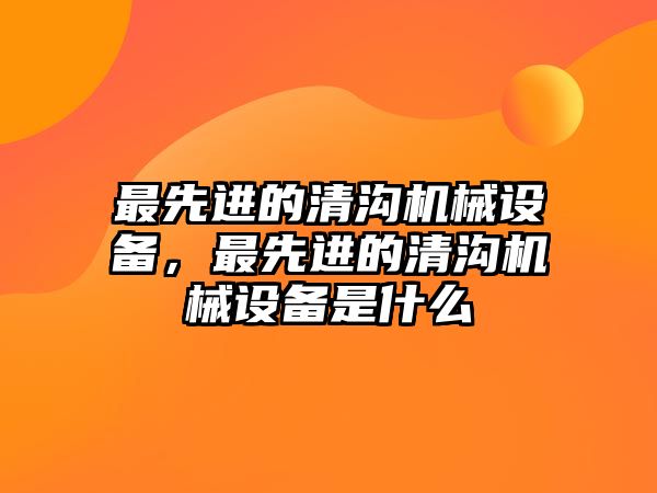 最先進的清溝機械設(shè)備，最先進的清溝機械設(shè)備是什么