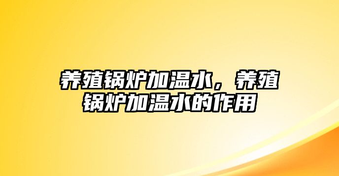 養(yǎng)殖鍋爐加溫水，養(yǎng)殖鍋爐加溫水的作用