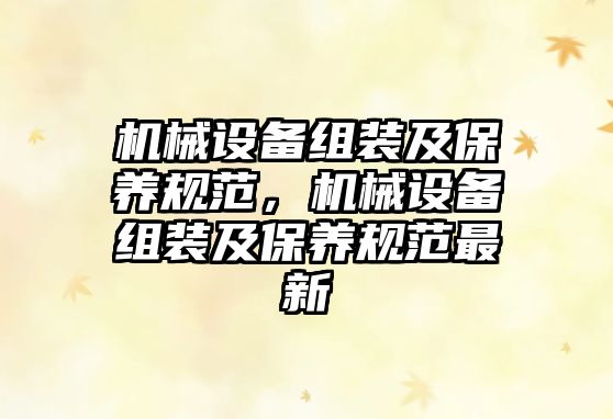 機(jī)械設(shè)備組裝及保養(yǎng)規(guī)范，機(jī)械設(shè)備組裝及保養(yǎng)規(guī)范最新