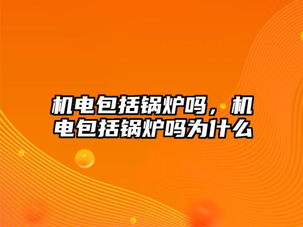 機電包括鍋爐嗎，機電包括鍋爐嗎為什么