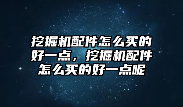 挖掘機(jī)配件怎么買的好一點(diǎn)，挖掘機(jī)配件怎么買的好一點(diǎn)呢