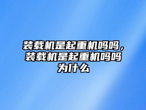 裝載機(jī)是起重機(jī)嗎嗎，裝載機(jī)是起重機(jī)嗎嗎為什么