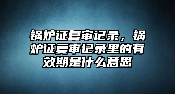 鍋爐證復審記錄，鍋爐證復審記錄里的有效期是什么意思