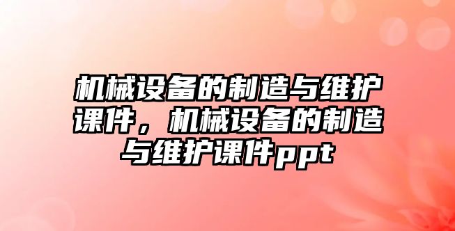 機(jī)械設(shè)備的制造與維護(hù)課件，機(jī)械設(shè)備的制造與維護(hù)課件ppt