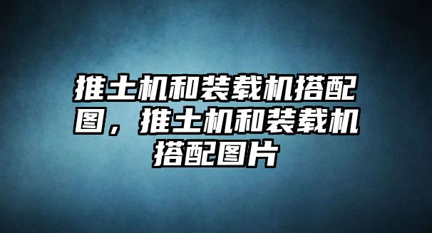 推土機(jī)和裝載機(jī)搭配圖，推土機(jī)和裝載機(jī)搭配圖片