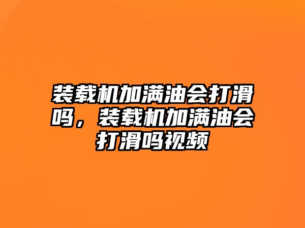 裝載機加滿油會打滑嗎，裝載機加滿油會打滑嗎視頻