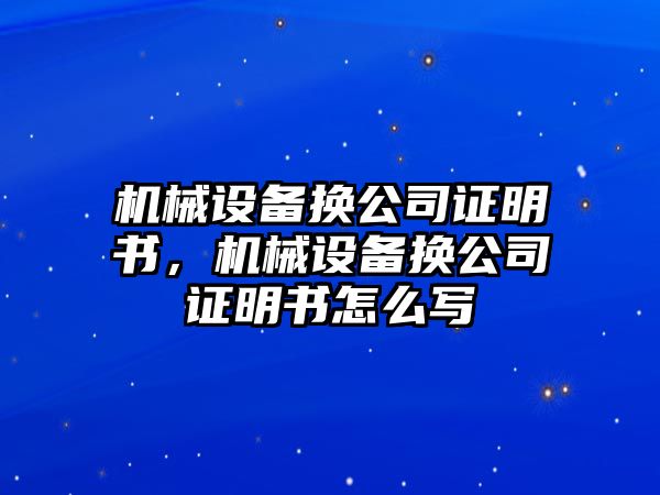 機械設(shè)備換公司證明書，機械設(shè)備換公司證明書怎么寫