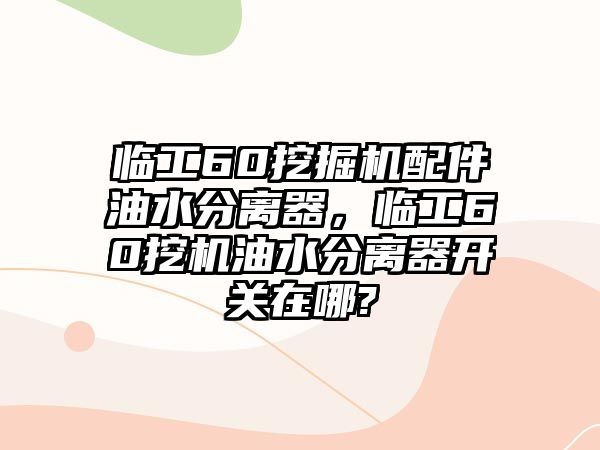 臨工60挖掘機配件油水分離器，臨工60挖機油水分離器開關(guān)在哪?