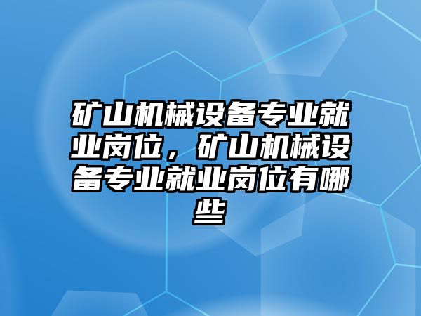 礦山機械設備專業(yè)就業(yè)崗位，礦山機械設備專業(yè)就業(yè)崗位有哪些