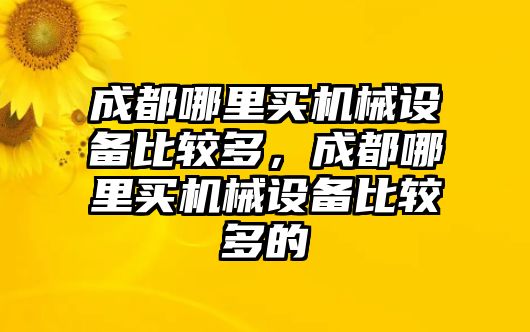 成都哪里買機(jī)械設(shè)備比較多，成都哪里買機(jī)械設(shè)備比較多的