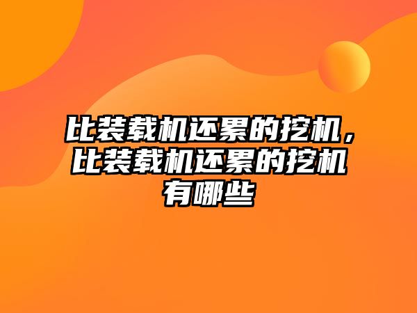 比裝載機(jī)還累的挖機(jī)，比裝載機(jī)還累的挖機(jī)有哪些