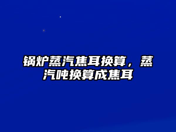 鍋爐蒸汽焦耳換算，蒸汽噸換算成焦耳