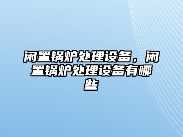 閑置鍋爐處理設(shè)備，閑置鍋爐處理設(shè)備有哪些