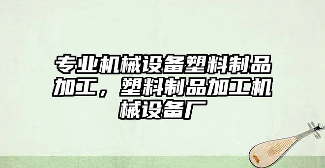 專業(yè)機械設備塑料制品加工，塑料制品加工機械設備廠