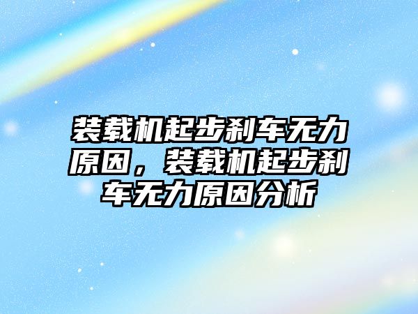 裝載機起步剎車無力原因，裝載機起步剎車無力原因分析