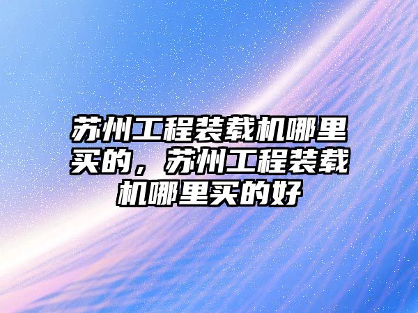 蘇州工程裝載機(jī)哪里買的，蘇州工程裝載機(jī)哪里買的好