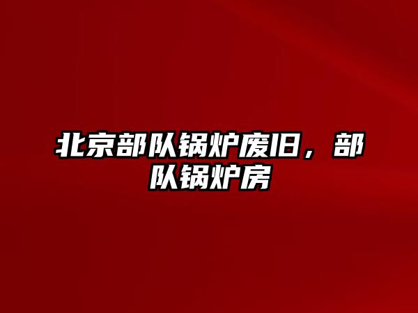 北京部隊鍋爐廢舊，部隊鍋爐房