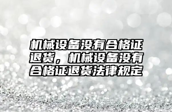 機械設(shè)備沒有合格證退貨，機械設(shè)備沒有合格證退貨法律規(guī)定