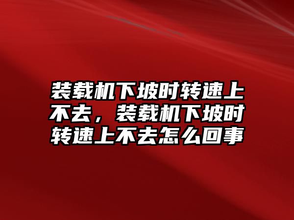 裝載機下坡時轉(zhuǎn)速上不去，裝載機下坡時轉(zhuǎn)速上不去怎么回事