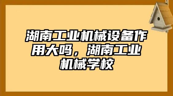 湖南工業(yè)機(jī)械設(shè)備作用大嗎，湖南工業(yè)機(jī)械學(xué)校