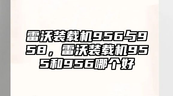 雷沃裝載機(jī)956與958，雷沃裝載機(jī)955和956哪個(gè)好