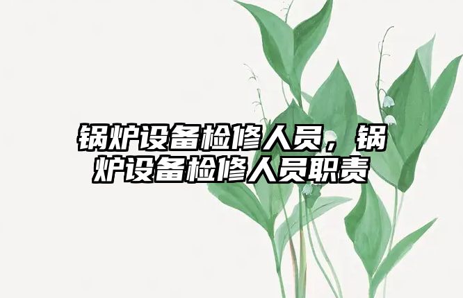 鍋爐設(shè)備檢修人員，鍋爐設(shè)備檢修人員職責(zé)