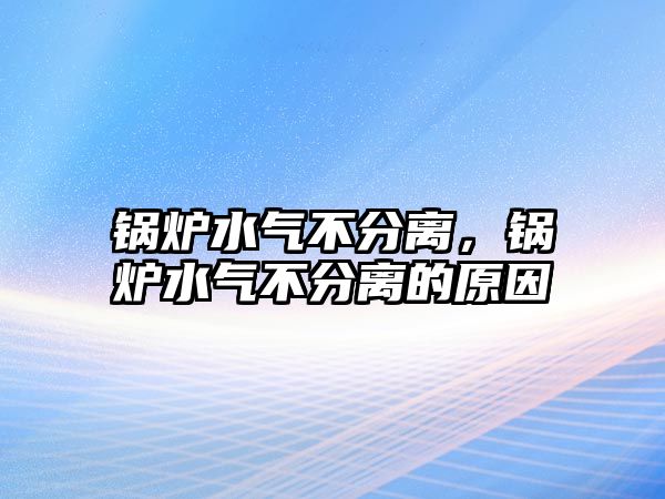 鍋爐水氣不分離，鍋爐水氣不分離的原因