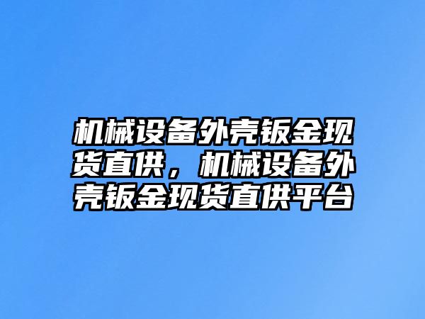 機(jī)械設(shè)備外殼鈑金現(xiàn)貨直供，機(jī)械設(shè)備外殼鈑金現(xiàn)貨直供平臺(tái)