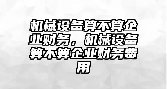 機(jī)械設(shè)備算不算企業(yè)財(cái)務(wù)，機(jī)械設(shè)備算不算企業(yè)財(cái)務(wù)費(fèi)用