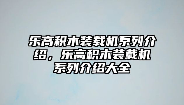 樂高積木裝載機(jī)系列介紹，樂高積木裝載機(jī)系列介紹大全