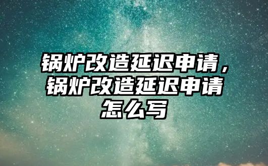 鍋爐改造延遲申請(qǐng)，鍋爐改造延遲申請(qǐng)?jiān)趺磳?xiě)