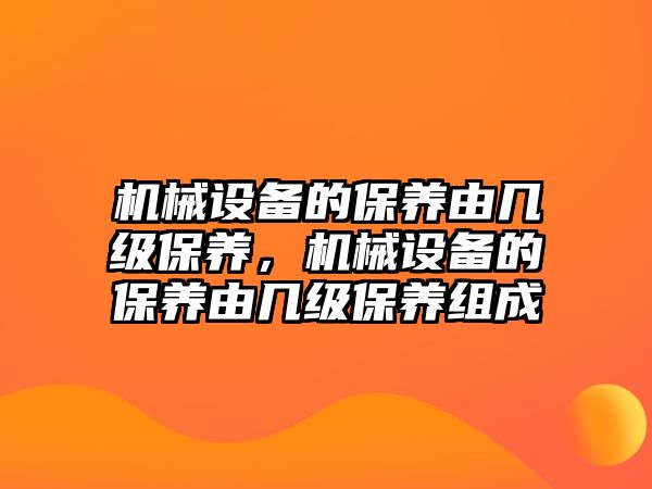 機械設備的保養(yǎng)由幾級保養(yǎng)，機械設備的保養(yǎng)由幾級保養(yǎng)組成