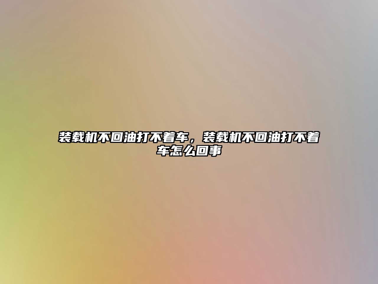 裝載機(jī)不回油打不著車，裝載機(jī)不回油打不著車怎么回事