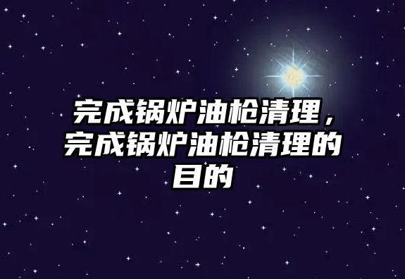 完成鍋爐油槍清理，完成鍋爐油槍清理的目的