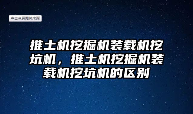 推土機挖掘機裝載機挖坑機，推土機挖掘機裝載機挖坑機的區(qū)別