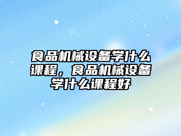 食品機械設(shè)備學什么課程，食品機械設(shè)備學什么課程好