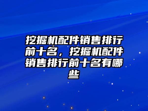 挖掘機(jī)配件銷售排行前十名，挖掘機(jī)配件銷售排行前十名有哪些